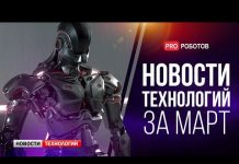 Новейшие роботы и технологии будущего: все новости технологий за март в одном выпуске!